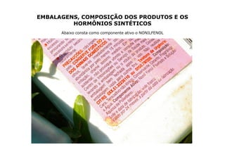EMBALAGENS, COMPOSIÇÃO DOS PRODUTOS E OS
         HORMÔNIOS SINTÉTICOS
      Abaixo consta como componente ativo o NONILFENOL
 