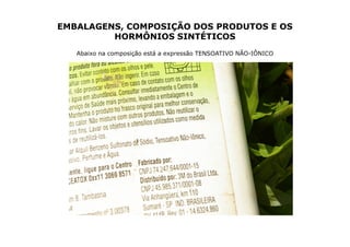 EMBALAGENS, COMPOSIÇÃO DOS PRODUTOS E OS
         HORMÔNIOS SINTÉTICOS
   Abaixo na composição está a expressão TENSOATIVO NÃO-IÔNICO
 