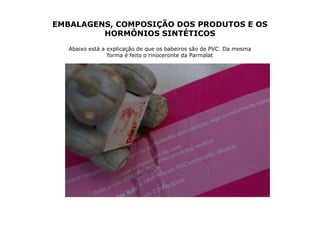 EMBALAGENS, COMPOSIÇÃO DOS PRODUTOS E OS
         HORMÔNIOS SINTÉTICOS
   Abaixo está a explicação de que os babeiros são de PVC. Da mesma
                 forma é feito o rinoceronte da Parmalat
 