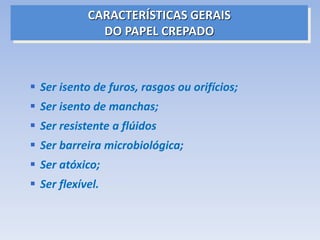 CARACTERÍSTICAS GERAIS
DO PAPEL CREPADO
 Ser isento de furos, rasgos ou orifícios;
 Ser isento de manchas;
 Ser resistente a flúidos
 Ser barreira microbiológica;
 Ser atóxico;
 Ser flexível.
 
