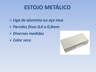 ESTOJO METÁLICO
Liga de alumínio ou aço inox
Paredes finas 0,6 a 0,8mm
Diversas medidas
Calor seco
 