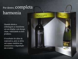 Por dentro, completa
harmonia
Quando aberta a
embalagem se transforma
em um display com design
clean, valorizando os dois
produtos.
O resultado foi além da
expectativa, pois se abriu
um espaço também nos
restaurantes e degustação
em eventos.
 