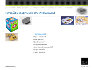 E M B A L A G E N S P A R A A L I M E N T O S , F E R R A M E N T A E S S E N C I A L D E C O M P E T I T I V I D A D E .
EW Design Studiowww.ewcom.com.br
• INFORMAÇÃO
O que é o produto?
Como utilizá-lo?
Quando consumir?
Até quando consumir?
Como não se deve consumí-lo?
Por que consumir?
A quem se destina?
FUNÇÕES ESSENCIAIS DA EMBALAGEM
 