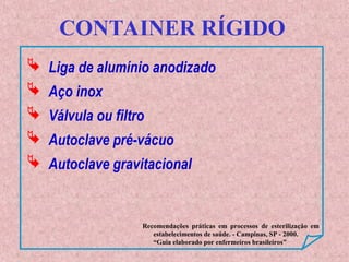 CONTAINER RÍGIDO
 Liga de alumínio anodizado
 Aço inox
 Válvula ou filtro
 Autoclave pré-vácuo
 Autoclave gravitacional
Recomendações práticas em processos de esterilização em
estabelecimentos de saúde. - Campinas, SP - 2000.
“Guia elaborado por enfermeiros brasileiros”
 