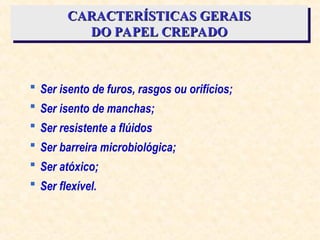 CARACTERÍSTICAS GERAIS
CARACTERÍSTICAS GERAIS
DO PAPEL CREPADO
DO PAPEL CREPADO
 Ser isento de furos, rasgos ou orifícios;
 Ser isento de manchas;
 Ser resistente a flúidos
 Ser barreira microbiológica;
 Ser atóxico;
 Ser flexível.
 