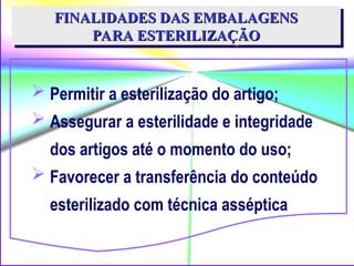  Permitir a esterilização do artigo;
 Assegurar a esterilidade e integridade
dos artigos até o momento do uso;
 Favorecer a transferência do conteúdo
esterilizado com técnica asséptica
FINALIDADES DAS EMBALAGENS
FINALIDADES DAS EMBALAGENS
PARA ESTERILIZAÇÃO
PARA ESTERILIZAÇÃO
 