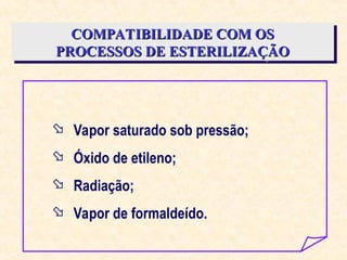 COMPATIBILIDADE COM OS
COMPATIBILIDADE COM OS
PROCESSOS DE ESTERILIZAÇÃO
PROCESSOS DE ESTERILIZAÇÃO
 Vapor saturado sob pressão;
 Óxido de etileno;
 Radiação;
 Vapor de formaldeído.
 
