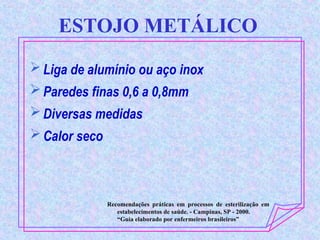 ESTOJO METÁLICO
Liga de alumínio ou aço inox
Paredes finas 0,6 a 0,8mm
Diversas medidas
Calor seco
Recomendações práticas em processos de esterilização em
estabelecimentos de saúde. - Campinas, SP - 2000.
“Guia elaborado por enfermeiros brasileiros”
 