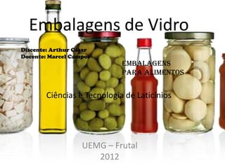 Embalagens de Vidro
Discente: Arthur César
Docente: Marcel Campos
                             Embalagens
                             para Alimentos


        Ciências e Tecnologia de Laticínios




                   UEMG – Frutal
                      2012
 