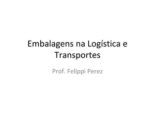 Embalagens na Logística e
Transportes
Prof. Felippi Perez
 