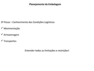 Planejamento da Embalagem
3º Passo – Conhecimento das Condições Logísticas
 Movimentação
 Armazenagem
 Transportes
Entender todas as limitações e restrições!
 