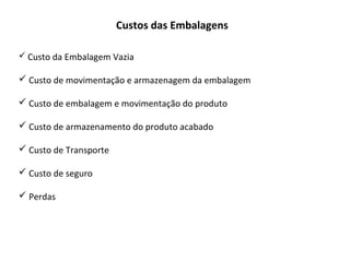 Custos das Embalagens
 Custo da Embalagem Vazia
 Custo de movimentação e armazenagem da embalagem
 Custo de embalagem e movimentação do produto
 Custo de armazenamento do produto acabado
 Custo de Transporte
 Custo de seguro
 Perdas
 