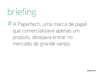 A Papertech, uma marca de papel que comercializava apenas um produto, desejava entrar no mercado de grande varejo. 
briefing 
#  