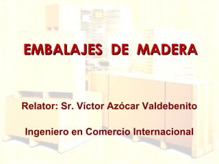 EMBALAJES DE MADERAEMBALAJES DE MADERA
Relator: Sr. Víctor Azócar Valdebenito
Ingeniero en Comercio Internacional
 
