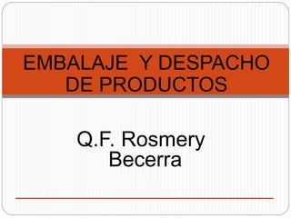 EMBALAJE Y DESPACHO
DE PRODUCTOS
Q.F. Rosmery
Becerra
 