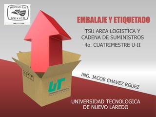 EMBALAJE Y ETIQUETADO
TSU AREA LOGISTICA Y
CADENA DE SUMINISTROS
4o. CUATRIMESTRE U-II
UNIVERSIDAD TECNOLOGICA
DE NUEVO LAREDO
 