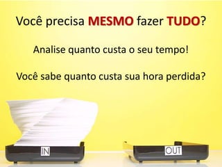 Você precisa MESMO fazer TUDO?
Analise quanto custa o seu tempo!
Você sabe quanto custa sua hora perdida?
 