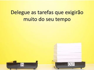 Delegue as tarefas que exigirão
muito do seu tempo
 