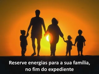 Reserve energias para a sua família,
no fim do expediente
 