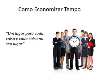 Como Economizar Tempo
“Um lugar para cada
coisa e cada coisa no
seu lugar”
 