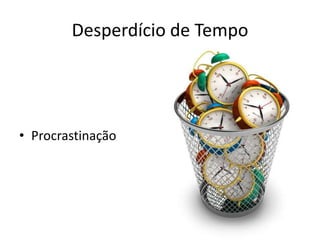 Desperdício de Tempo
• Procrastinação
 
