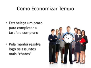 Como Economizar Tempo
• Estabeleça um prazo
para completar a
tarefa e cumpra-o
• Pela manhã resolva
logo os assuntos
mais “chatos”
 