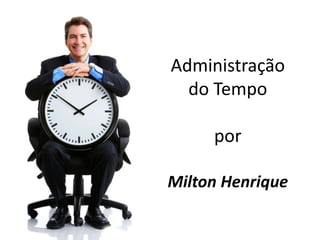 Administração
do Tempo
por
Milton Henrique
 