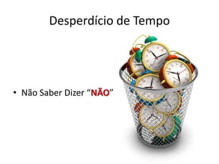 Desperdício de Tempo
• Não Saber Dizer “NÃO”
 