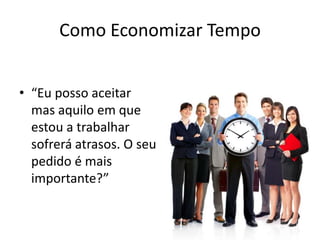 Como Economizar Tempo
• “Eu posso aceitar
mas aquilo em que
estou a trabalhar
sofrerá atrasos. O seu
pedido é mais
importante?”
 