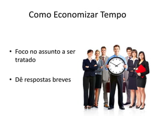 Como Economizar Tempo
• Foco no assunto a ser
tratado
• Dê respostas breves
 