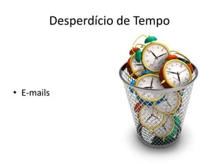 Desperdício de Tempo
• E-mails
 
