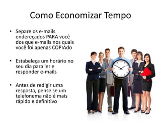 Como Economizar Tempo
• Separe os e-mails
endereçados PARA você
dos que e-mails nos quais
você foi apenas COPIAdo
• Estabeleça um horário no
seu dia para ler e
responder e-mails
• Antes de redigir uma
resposta, pense se um
telefonema não é mais
rápido e definitivo
 