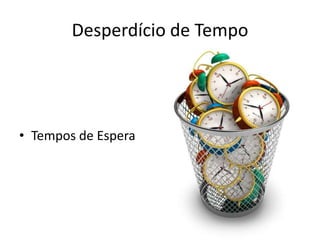 Desperdício de Tempo
• Tempos de Espera
 