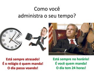 Como você
administra o seu tempo?
Está sempre atrasado!
É o relógio é quem manda!
O dia passa voando!
Está sempre no horário!
É você quem manda!
O dia tem 24 horas!
 