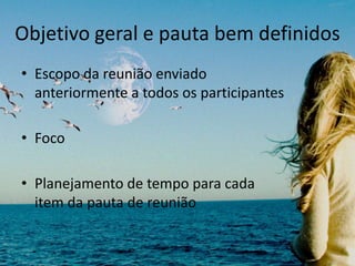 Objetivo geral e pauta bem definidos
• Escopo da reunião enviado
anteriormente a todos os participantes
• Foco
• Planejamento de tempo para cada
item da pauta de reunião
 