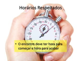 Horários Respeitados
• O encontro deve ter hora para
começar e hora para acabar
 