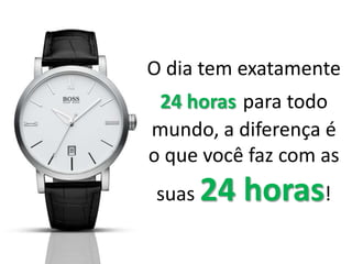 O dia tem exatamente
24 horas para todo
mundo, a diferença é
o que você faz com as
suas 24 horas!
 