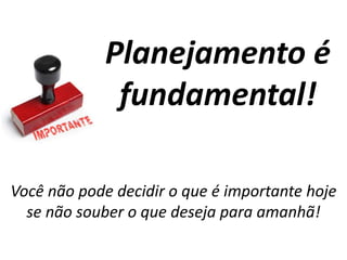 Você não pode decidir o que é importante hoje
se não souber o que deseja para amanhã!
Planejamento é
fundamental!
 