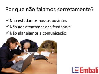 Por que não falamos corretamente?
Não estudamos nossos ouvintes
Não nos atentamos aos feedbacks
Não planejamos a comunicação
 