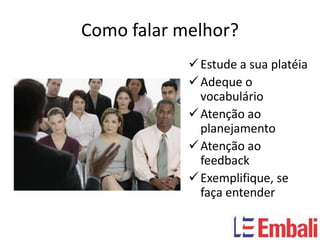 Como falar melhor?
             Estude a sua platéia
             Adeque o
              vocabulário
             Atenção ao
              planejamento
             Atenção ao
              feedback
             Exemplifique, se
              faça entender
 