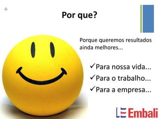 +
    Por que?

        Porque queremos resultados
        ainda melhores...


           Para nossa vida...
           Para o trabalho...
           Para a empresa...
 