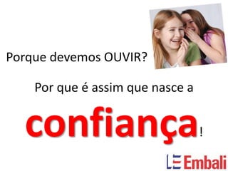 Porque devemos OUVIR?

    Por que é assim que nasce a


  confiança                       !
 