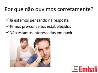 Por que não ouvimos corretamente?
Já estamos pensando na resposta
Temos pré-conceitos estabelecidos
Não estamos interessados em ouvir
 