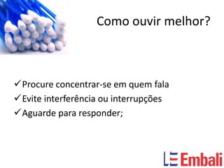 Como ouvir melhor?



Procure concentrar-se em quem fala
Evite interferência ou interrupções
Aguarde para responder;
 