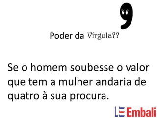 Poder da


Se o homem soubesse o valor
que tem a mulher andaria de
quatro à sua procura.
 