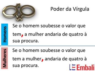 Poder da Vírgula

           Se o homem soubesse o valor que
Homens




              ,
           tem a mulher andaria de quatro à
           sua procura.
           Se o homem soubesse o valor que
Mulheres




                       ,
           tem a mulher andaria de quatro à
           sua procura.
 
