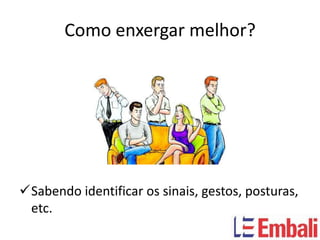 Como enxergar melhor?




Sabendo identificar os sinais, gestos, posturas,
 etc.
 
