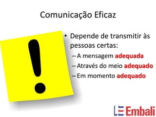 Comunicação Eficaz

     • Depende de transmitir às
       pessoas certas:
       – A mensagem adequada
       – Através do meio adequado
       – Em momento adequado
 
