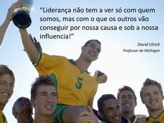 “Liderança não tem a ver só com quem
somos, mas com o que os outros vão
conseguir por nossa causa e sob a nossa
influencia!”
                                   David Ulrich
                           Professor de Michigan
 