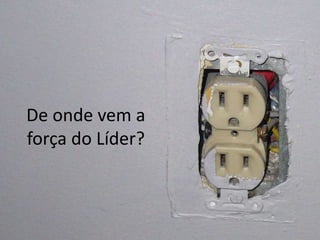 De onde vem a
força do Líder?
 